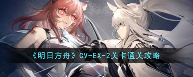 《明日方舟》CV-EX-2关卡通关攻略