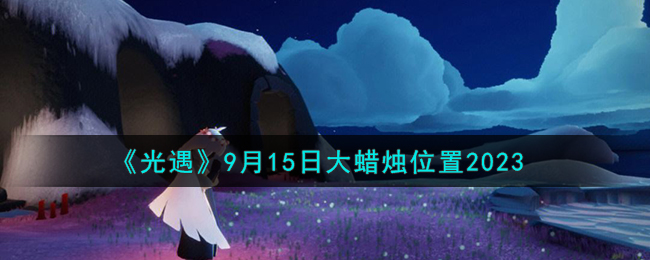 《光遇》9月15日大蜡烛位置2023（光遇9月15日季节蜡烛）