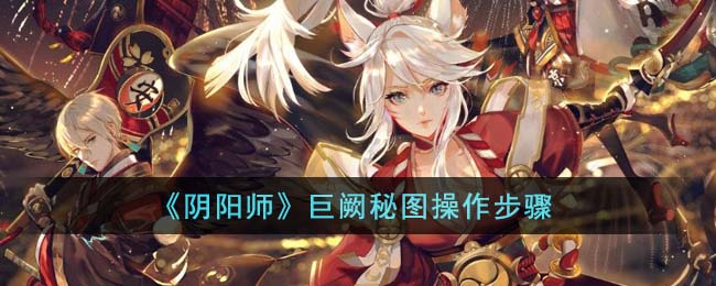 《阴阳师》巨阙秘图操作步骤