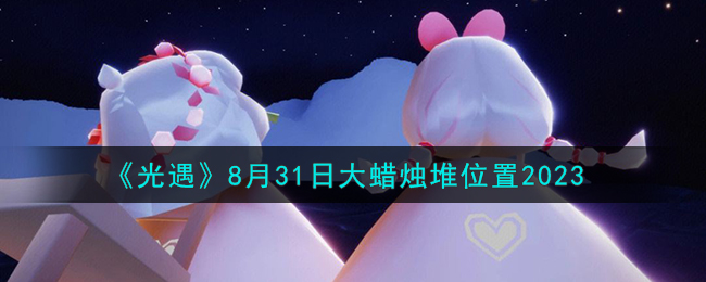 《光遇》8月31日大蜡烛堆位置2023