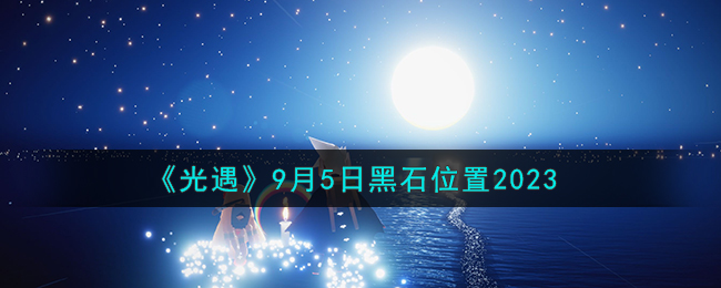 《光遇》9月5日黑石位置2023（光遇9月5日任务攻略）