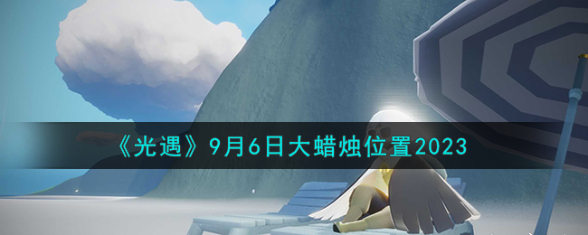 《光遇》9月6日大蜡烛位置2023（光遇9.16大蜡烛位置）