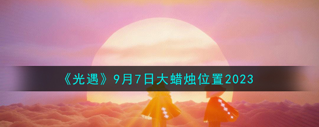 《光遇》9月7日大蜡烛位置2023（）