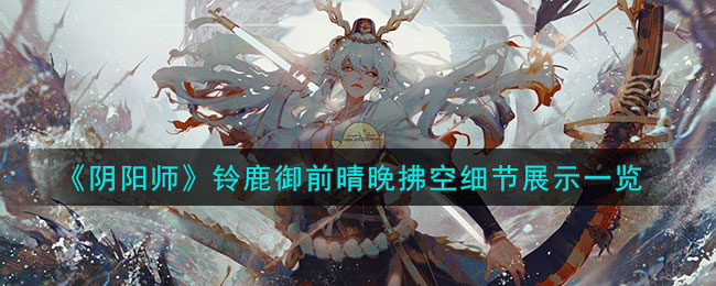 《阴阳师》铃鹿御前晴晚拂空细节展示一览