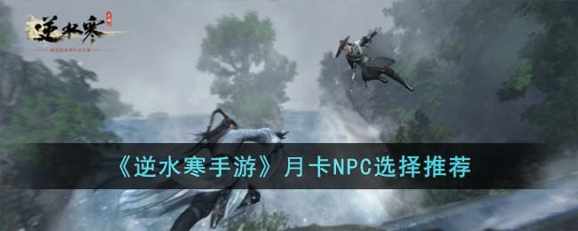 《逆水寒手游》月卡NPC选择推荐