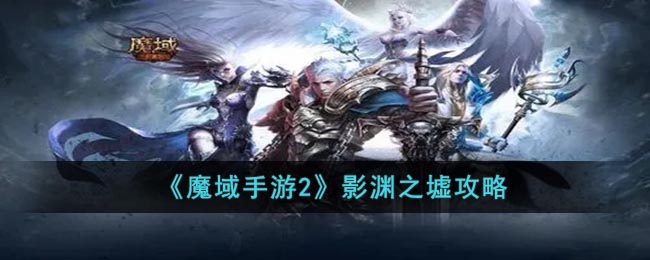 《魔域手游2》影渊之墟攻略