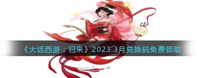 《大话西游：归来》2023.3月兑换码免费领取