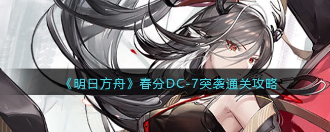 《明日方舟》春分DC-7突袭通关攻略