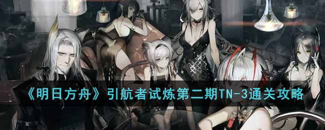 《明日方舟》引航者试炼第二期TN-3通关攻略