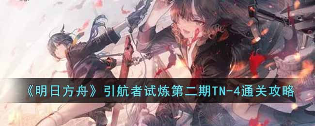 《明日方舟》引航者试炼第二期TN-4通关攻略