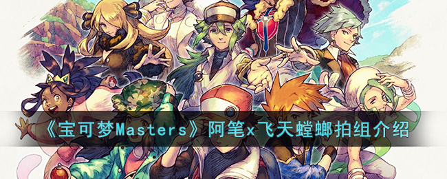 《宝可梦Masters》阿笔x飞天螳螂拍组介绍