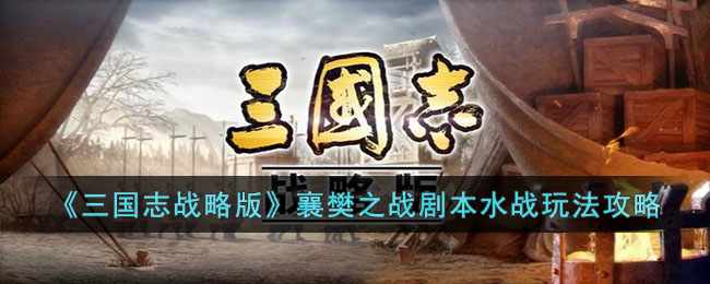 《三国志战略版》襄樊之战剧本水战玩法攻略