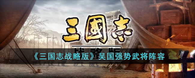 《三国志战略版》吴国强势武将阵容