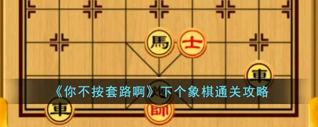 《你不按套路啊》下个象棋通关攻略