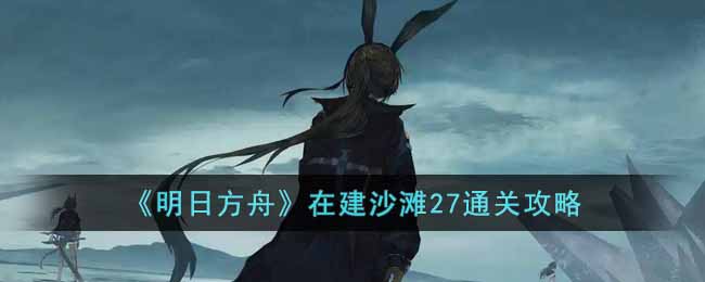 《明日方舟》在建沙滩27通关攻略