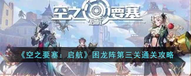 《空之要塞：启航》困龙阵第三关通关攻略