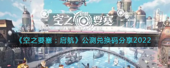 《空之要塞：启航》公测兑换码分享2022