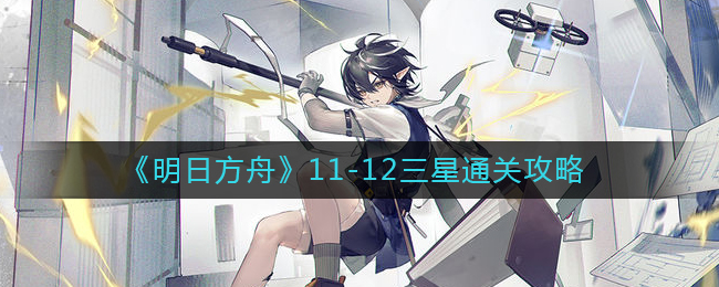 《明日方舟》11-12三星通关攻略