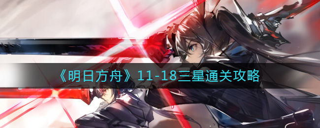 《明日方舟》11-18三星通关攻略