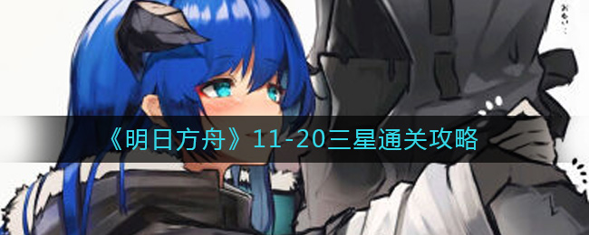 《明日方舟》11-20三星通关攻略