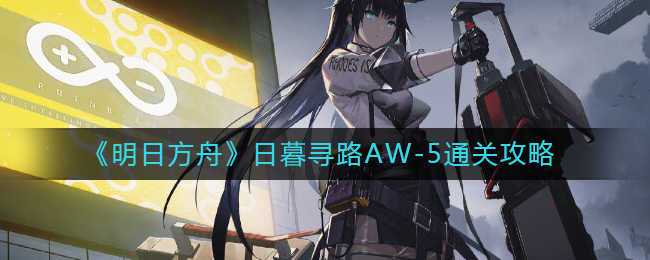 《明日方舟》日暮寻路AW-5通关攻略