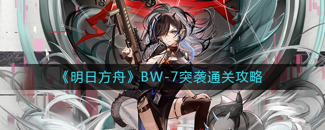 《明日方舟》BW-7突袭通关攻略