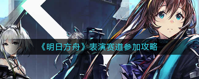 《明日方舟》表演赛道参加攻略