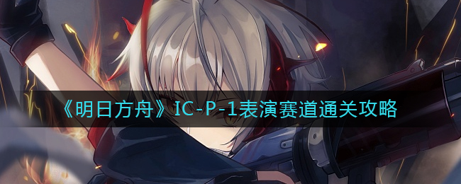 《明日方舟》IC-P-1表演赛道通关攻略