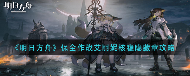 《明日方舟》保全作战艾丽妮核稳隐藏章攻略