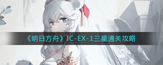 《明日方舟》IC-EX-1三星通关攻略