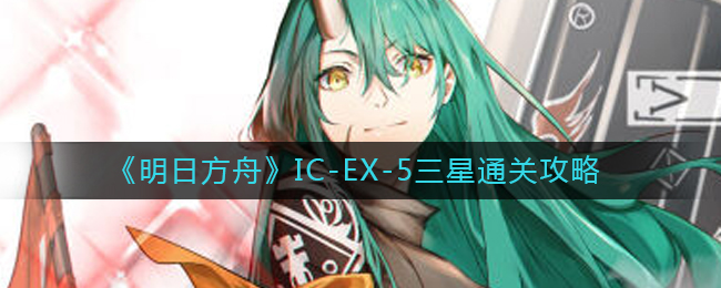 《明日方舟》IC-EX-5三星通关攻略