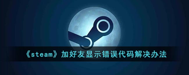 《steam》加好友显示错误代码解决办法