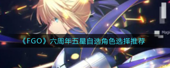 《FGO》六周年五星自选角色选择推荐