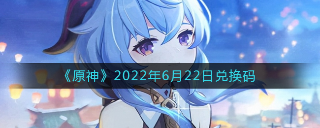 《原神》2022年6月22日兑换码