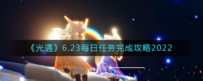 《光遇》6.23每日任务完成攻略2022