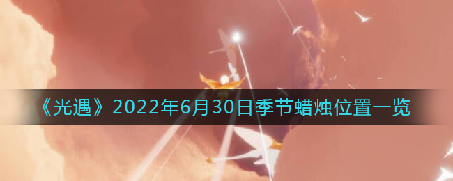 《光遇》2022年6月30日季节蜡烛位置一览