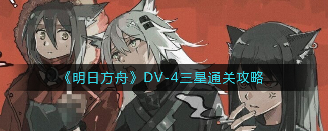 《明日方舟》DV-4三星通关攻略