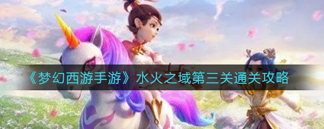 《梦幻西游手游》水火之域第三关通关攻略