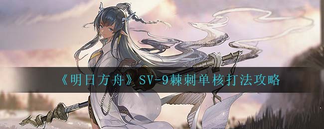 《明日方舟》SV-9棘刺单核打法攻略