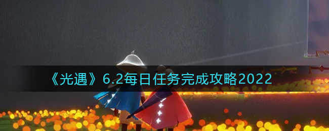 《光遇》6.2每日任务完成攻略2022