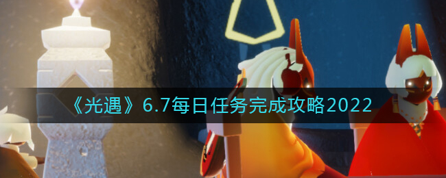 《光遇》6.7每日任务完成攻略2022