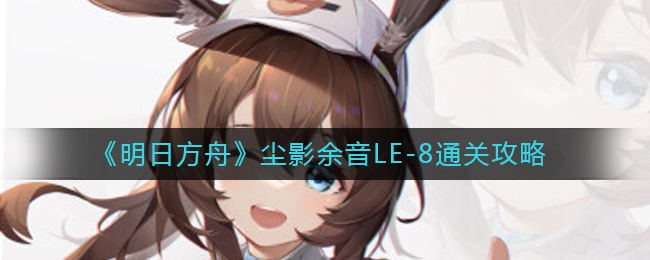 《明日方舟》尘影余音LE-8通关攻略