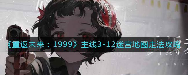 《重返未来：1999》主线3-12迷宫地图走法攻略