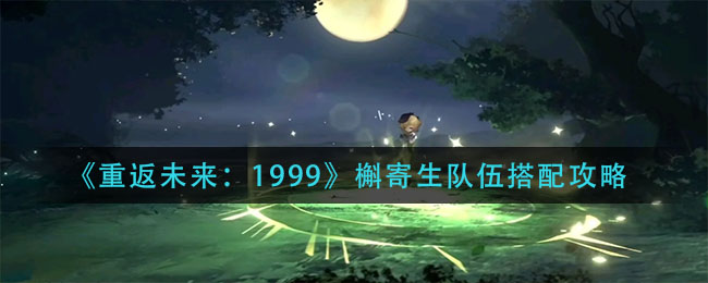 《重返未来：1999》槲寄生队伍搭配攻略