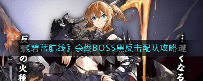 《碧蓝航线》余烬BOSS黑反击配队攻略