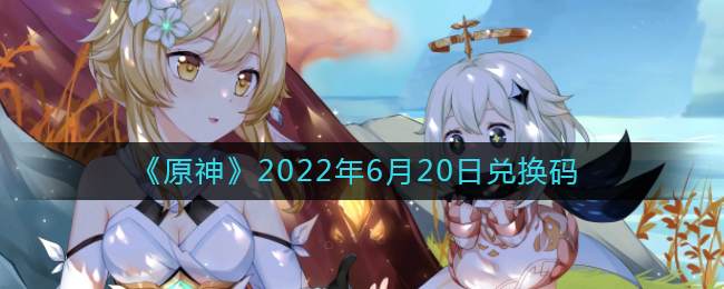 《原神》2022年6月20日兑换码