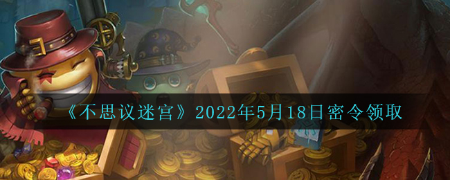 《不思议迷宫》2022年5月18日密令领取