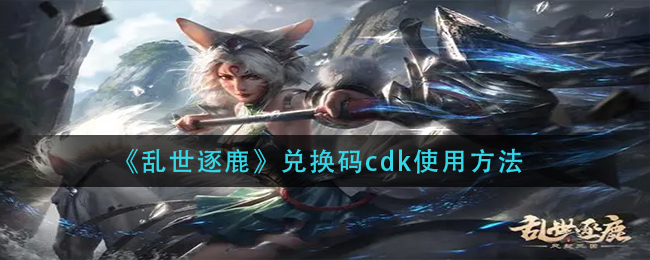 《乱世逐鹿》兑换码cdk使用方法