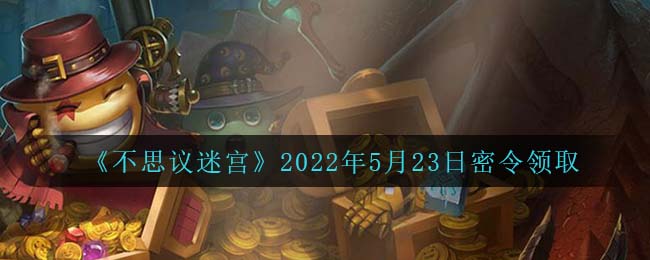 《不思议迷宫》2022年5月23日密令领取