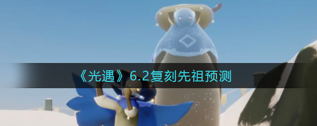 《光遇》6.2复刻先祖预测